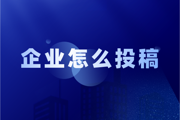 企业或个人发表文章怎么投稿？这