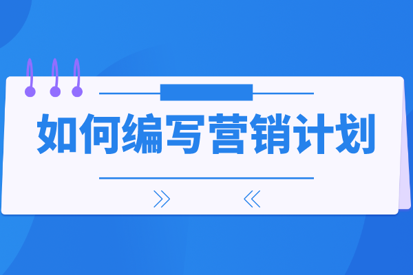 如何编写营销计划？编写营销计划之前需要做哪些事情？