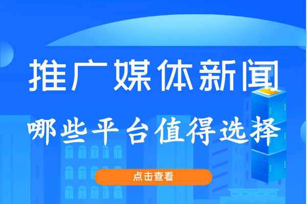企业推广媒体新闻有哪些平台值得选择？这几个平台你需要了解