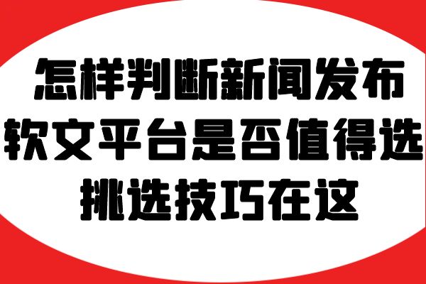 怎样判断新闻发布软文平台是否值得选择？挑选技巧在这！