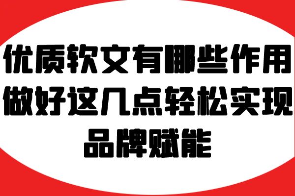  优质软文有哪些作用？做好这几点轻松实现品牌赋能