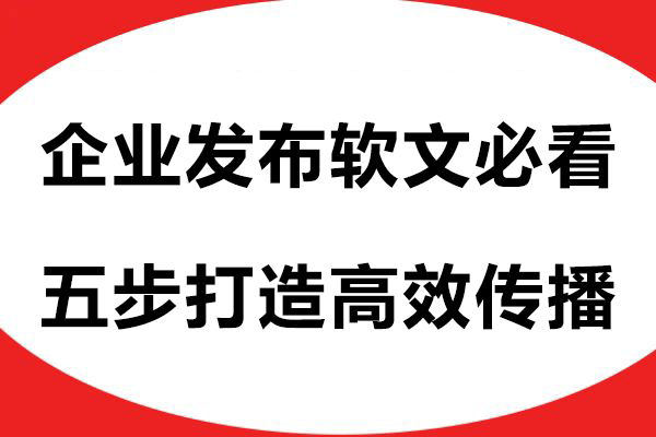 企业发布软文必看！五步打造高效