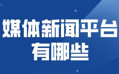 媒体新闻有哪些平台?想进行软文推广这些平台你需要知道