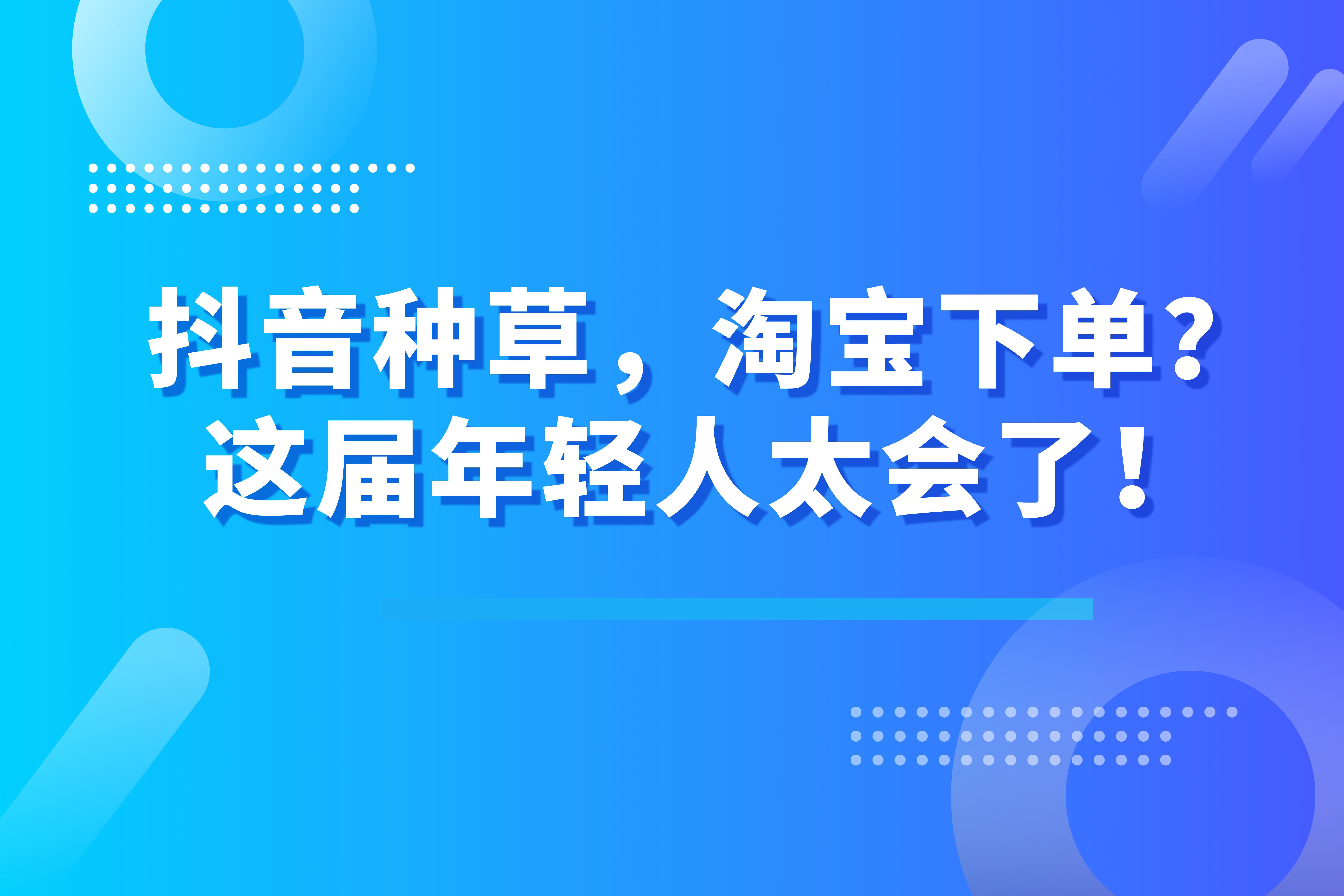 抖音种草，淘宝下单？这届年轻人太会了！