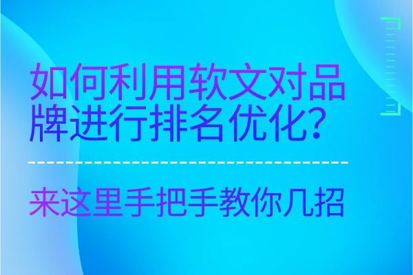 如何利用软文对品牌进行排名优化？来这里手把手教你几招