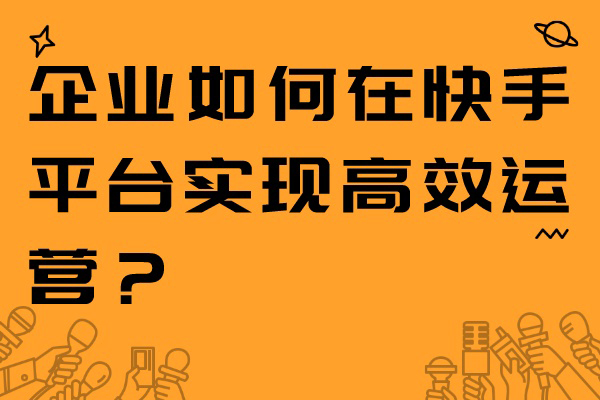 企业如何在快手平台实现高效运营？