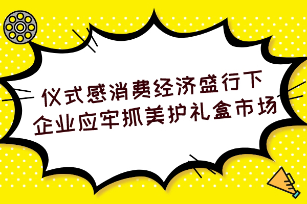 仪式感消费经济盛行下，企业应牢抓美护礼盒市场！