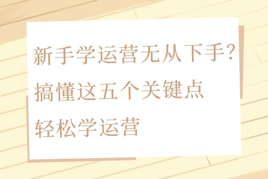 新手学运营无从下手？搞懂这五个关键点，轻松学运营