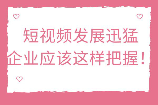 短视频发展迅猛，企业应该这样把握！