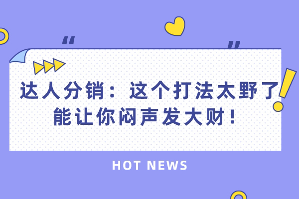 达人分销：这个打法太野了，能让你闷声发大财！