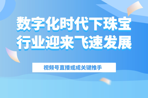 数字化时代下珠宝行业迎来飞速发展，视频号直播或成关键推手