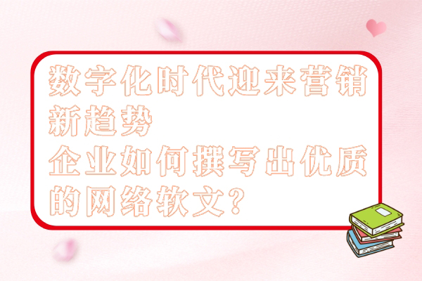 数字化时代迎来营销新趋势，企业如何撰写出优质的网络软文？