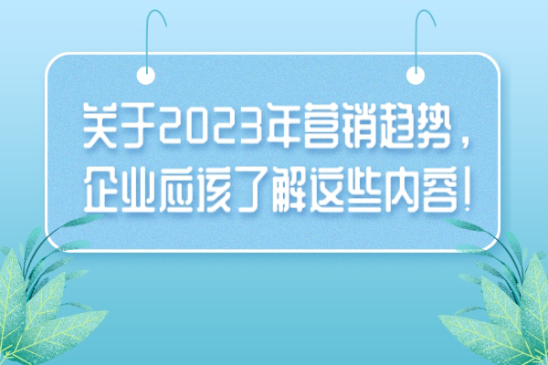 关于2023年营销趋势，企业应该了解这些内容！