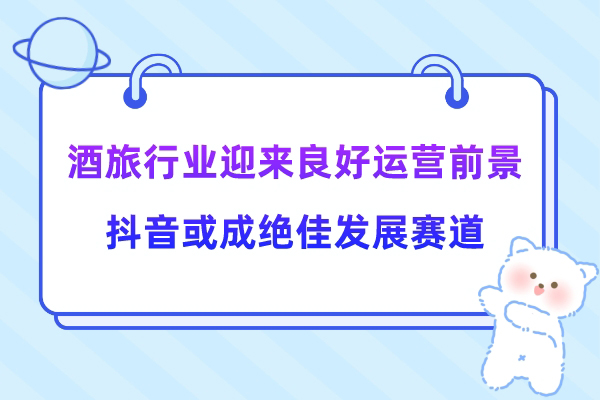  酒旅行业迎来良好运营前景，抖音或成绝佳发展赛道