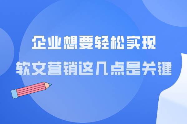 企业想要轻松实现软文营销，这几点是关键