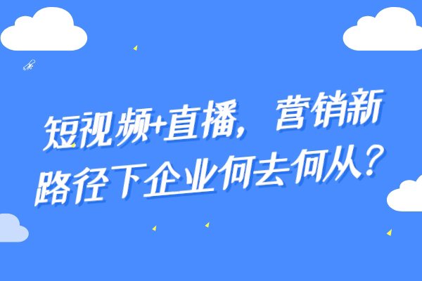 短视频+直播，营销新路径下企业何去何从？