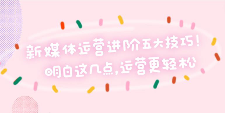 新媒体运营进阶五大技巧！明白这几点，运营更轻松