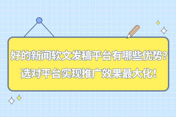 好的新闻软文发稿平台有哪些优势？选对平台实现推广效果最大