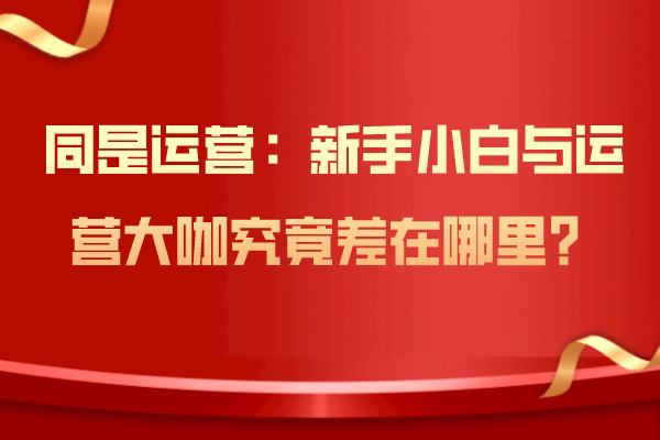 同是运营：新手小白与运营大咖究竟差在哪里？