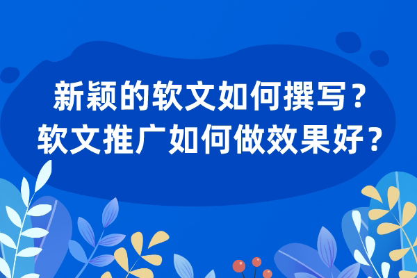 新颖的软文如何撰写？软文推广如何做效果好？