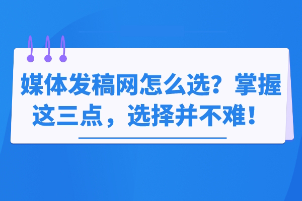 媒体发稿网怎么选？掌握这三点，选择并不难！