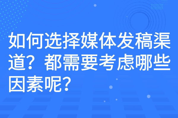 如何选择媒体发稿渠道？都需要考虑哪些因素呢？