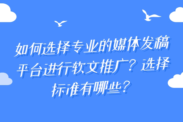 如何选择专业的媒体发稿平台进行软文推广？选择标准有哪些？