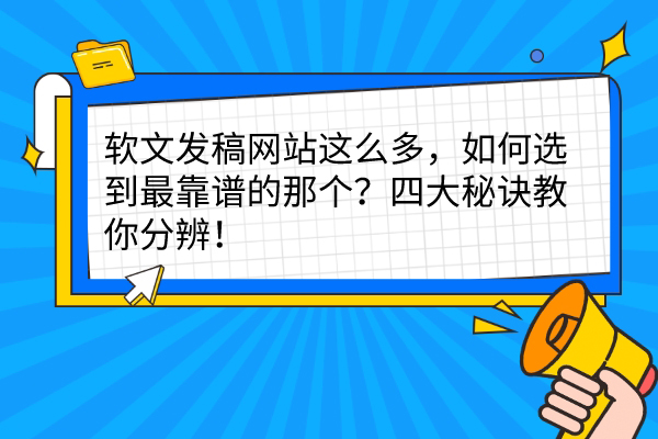 软文发稿网站这么多，如何选到最靠谱的那个？四大秘诀教你分