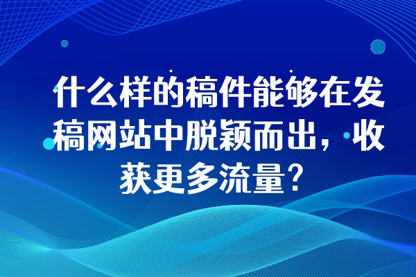 什么样的稿件能够在发稿网站中脱颖而出，收获更多流量？
