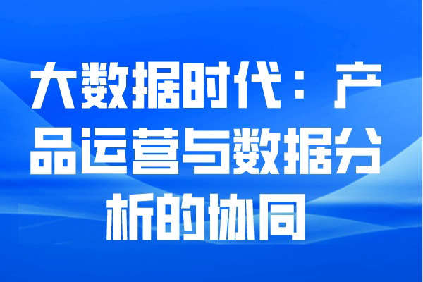 大数据时代：产品运营与数据分析的协同