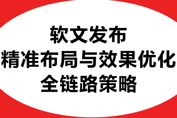 软文发布：精准布局与效果优化的全链路策略