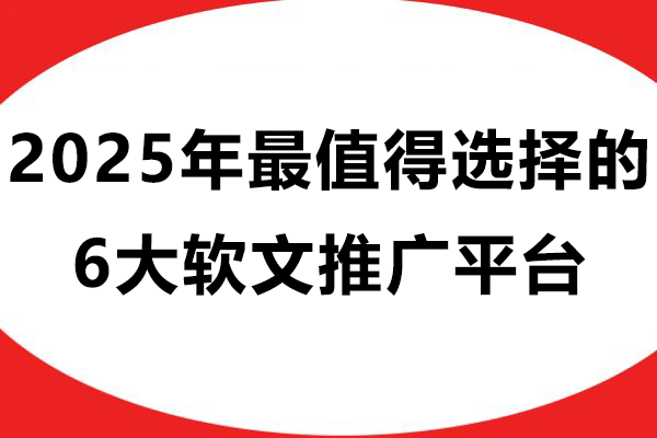 2025年最值得选择的6大软文推广的平台推荐