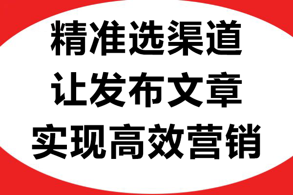 精准选渠道，让发布文章实现高效营销！