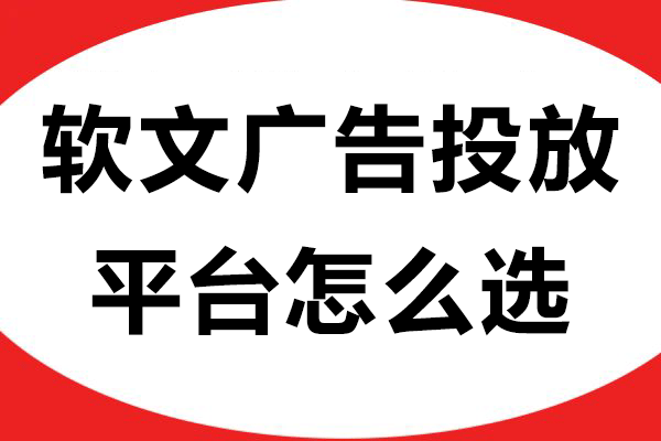 软文广告投放平台怎么选？三大要点助力精准推广