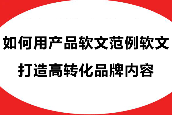 如何用产品软文范例软文，打造高转化品牌内容
