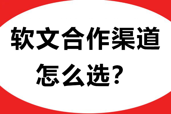 软文合作渠道怎么选？明确目标、调研评估、专业服务，一篇讲