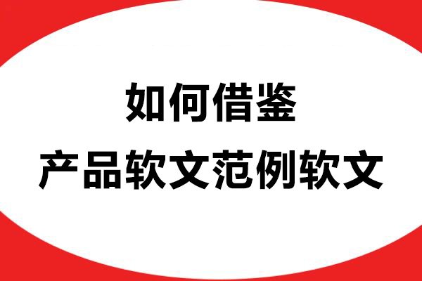 如何借鉴产品软文范例软文，写出
