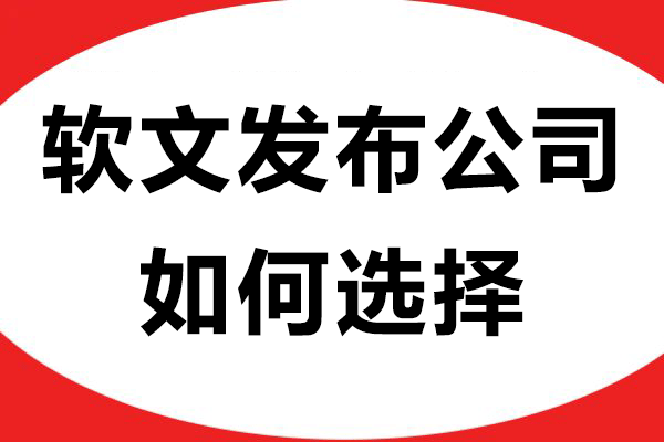 软文发布公司如何选择才能让品牌传播少走弯路？