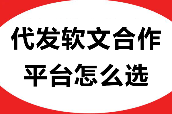 代发软文合作平台怎么选？三招教