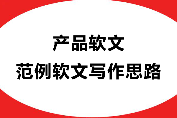 产品软文范例软文写作思路：五步